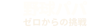 野球パパ「ゼロからの挑戦」